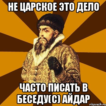 Не царское это дело часто писать в беседу(с) Айдар, Мем Не царское это дело