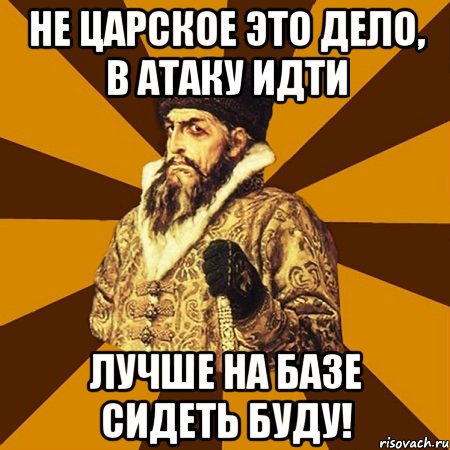 Не царское это дело, в атаку идти лучше на базе сидеть буду!, Мем Не царское это дело