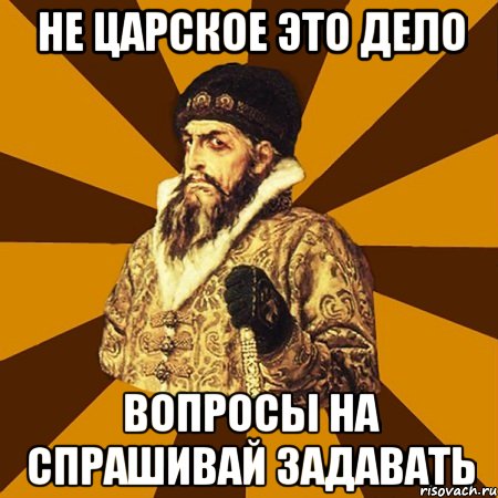 Не царское это дело вопросы на спрашивай задавать, Мем Не царское это дело