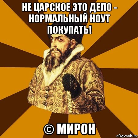 Не царское это дело - нормальный ноут покупать! © Мирон, Мем Не царское это дело