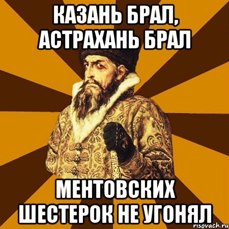 Казань брал, Астрахань брал Ментовских шестерок не угонял, Мем Не царское это дело