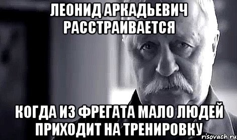 Леонид Аркадьевич расстраивается Когда из Фрегата мало людей приходит на тренировку, Мем Не огорчай Леонида Аркадьевича