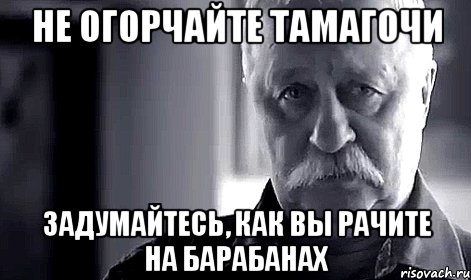 Не огорчайте Тамагочи Задумайтесь, как вы рачите на барабанах, Мем Не огорчай Леонида Аркадьевича