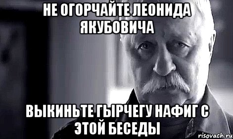 Не огорчайте Леонида Якубовича Выкиньте гырчегу нафиг с этой беседы, Мем Не огорчай Леонида Аркадьевича