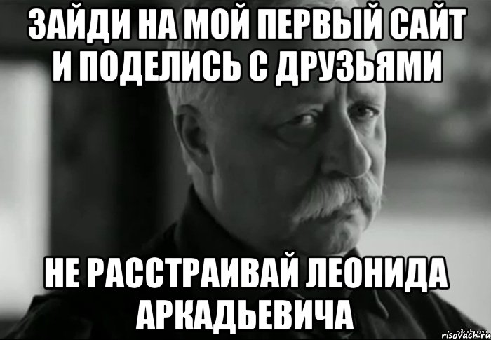 Зайди на мой первый сайт и поделись с друзьями Не расстраивай Леонида Аркадьевича, Мем Не расстраивай Леонида Аркадьевича