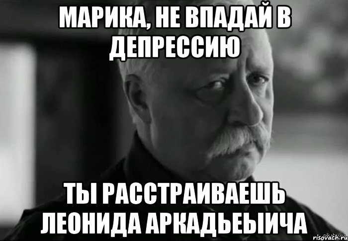 Марика, не впадай в депрессию Ты расстраиваешь Леонида Аркадьеыича, Мем Не расстраивай Леонида Аркадьевича