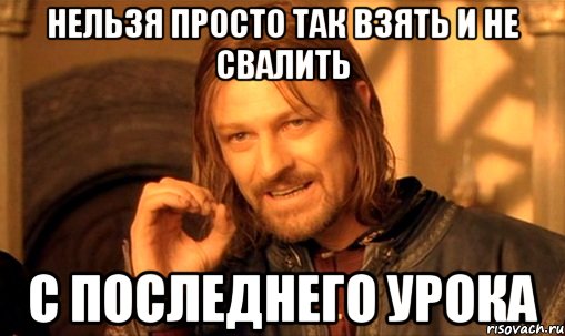 нельзя просто так взять и не свалить с последнего урока, Мем Нельзя просто так взять и (Боромир мем)