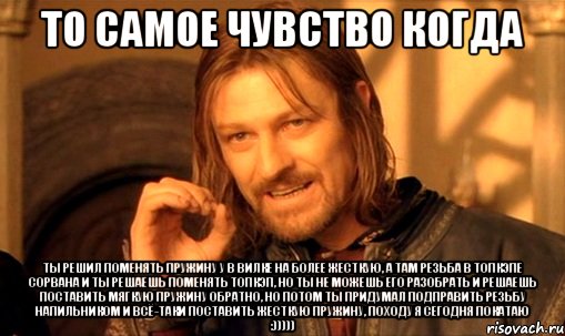 то самое чувство когда ты решил поменять пружину у в вилке на более жесткую, а там резьба в топкэпе сорвана и ты решаешь поменять топкэп, но ты не можешь его разобрать и решаешь поставить мягкую пружину обратно, но потом ты придумал подправить резьбу напильником и всё-таки поставить жесткую пружину, походу я сегодня покатаю :))))), Мем Нельзя просто так взять и (Боромир мем)