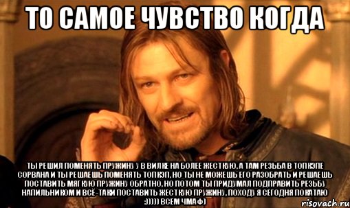 то самое чувство когда ты решил поменять пружину у в вилке на более жесткую, а там резьба в топкэпе сорвана и ты решаешь поменять топкэп, но ты не можешь его разобрать и решаешь поставить мягкую пружину обратно, но потом ты придумал подправить резьбу напильником и всё-таки поставить жесткую пружину, походу я сегодня покатаю :))))) всем чмаф), Мем Нельзя просто так взять и (Боромир мем)