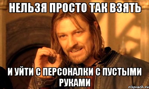 нельзя просто так взять и уйти с персоналки с пустыми руками, Мем Нельзя просто так взять и (Боромир мем)