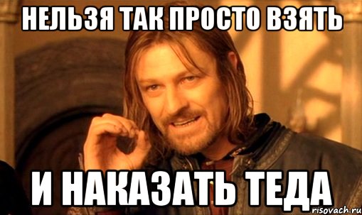 Нельзя так просто взять И наказать Теда, Мем Нельзя просто так взять и (Боромир мем)