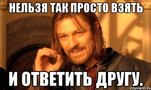 Нельзя так просто взять и ответить другу., Мем Нельзя просто так взять и (Боромир мем)
