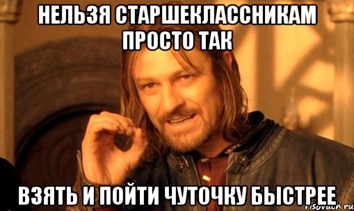 НЕЛЬЗЯ СТАРШЕКЛАССНИКАМ ПРОСТО ТАК ВЗЯТЬ И ПОЙТИ ЧУТОЧКУ БЫСТРЕЕ, Мем Нельзя просто так взять и (Боромир мем)