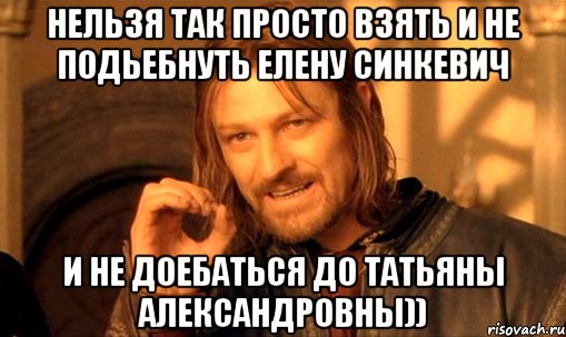 Нельзя так просто взять и не подьебнуть Елену синкевич И НЕ ДОЕБАТЬСЯ ДО ТАТЬЯНЫ АЛЕКСАНДРОВНЫ)), Мем Нельзя просто так взять и (Боромир мем)