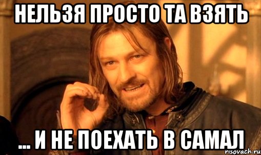 Нельзя просто та взять ... и не поехать в Самал, Мем Нельзя просто так взять и (Боромир мем)