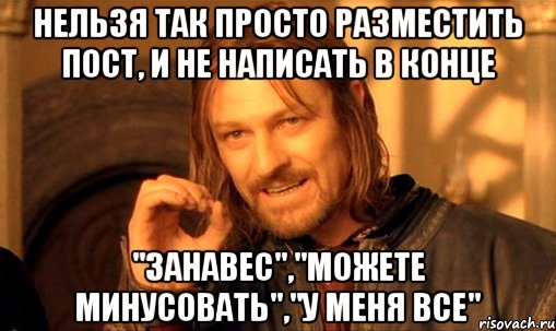 Нельзя так просто разместить пост, и не написать в конце "Занавес","Можете минусовать","У меня все", Мем Нельзя просто так взять и (Боромир мем)
