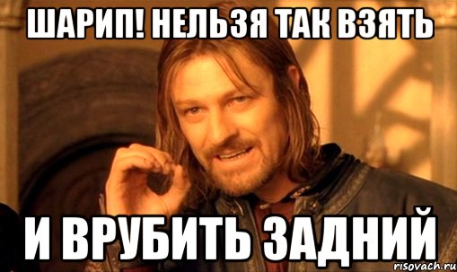 Шарип! Нельзя так взять и врубить задний, Мем Нельзя просто так взять и (Боромир мем)
