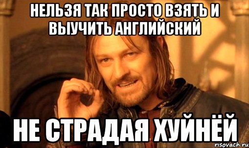 нельзя так просто взять и выучить английский не страдая хуйнёй, Мем Нельзя просто так взять и (Боромир мем)