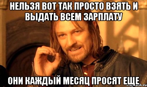 Нельзя вот так просто взять и выдать всем зарплату они каждый месяц просят еще, Мем Нельзя просто так взять и (Боромир мем)