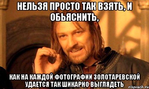нельзя просто так взять, и обьяснить, как на каждой фотографии золотаревской удается так шикарно выглядеть, Мем Нельзя просто так взять и (Боромир мем)
