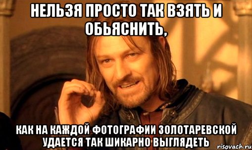 нельзя просто так взять и обьяснить, как на каждой фотографии золотаревской удается так шикарно выглядеть, Мем Нельзя просто так взять и (Боромир мем)