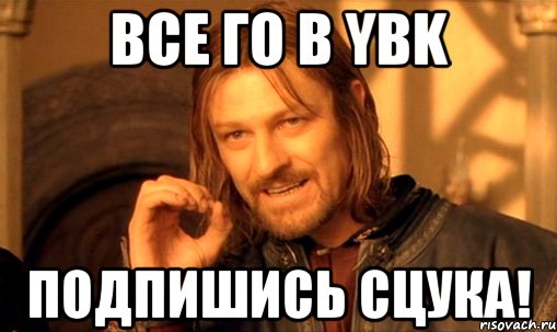 Все го в YBK Подпишись СЦУКА!, Мем Нельзя просто так взять и (Боромир мем)
