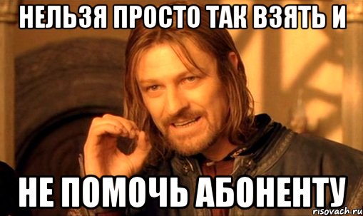 Нельзя просто так взять и Не помочь абоненту, Мем Нельзя просто так взять и (Боромир мем)