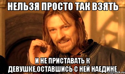Нельзя просто так взять И не приставать к девушке,оставшись с ней наедине, Мем Нельзя просто так взять и (Боромир мем)