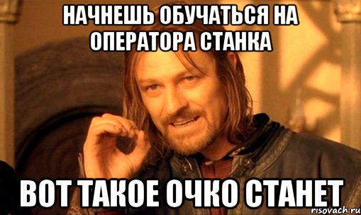 Начнешь обучаться на оператора станка Вот такое очко станет, Мем Нельзя просто так взять и (Боромир мем)
