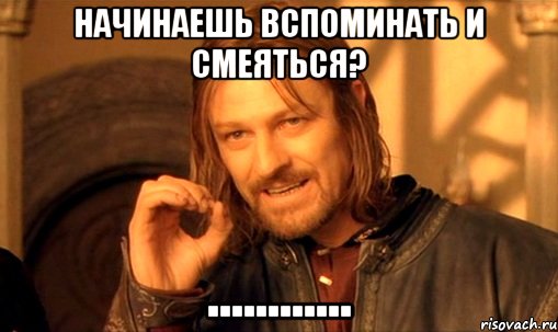 Начинаешь вспоминать и смеяться? ............, Мем Нельзя просто так взять и (Боромир мем)