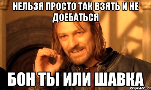 Нельзя просто так взять и не доебаться Бон ты или шавка, Мем Нельзя просто так взять и (Боромир мем)