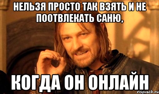 нельзя просто так взять и не поотвлекать Саню, когда он онлайн, Мем Нельзя просто так взять и (Боромир мем)