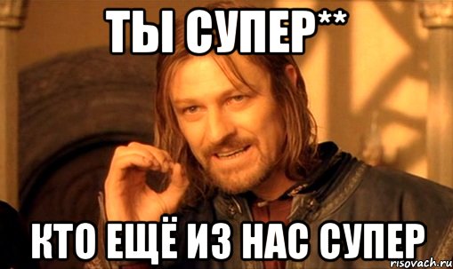 ты супер** кто ещё из нас супер, Мем Нельзя просто так взять и (Боромир мем)