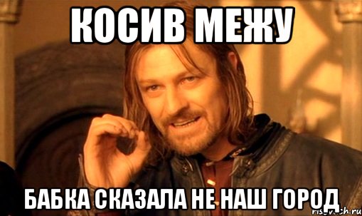Косив межу бабка сказала не наш город, Мем Нельзя просто так взять и (Боромир мем)