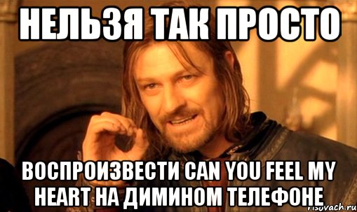 Нельзя так просто Воспроизвести Can You Feel My Heart на Димином телефоне, Мем Нельзя просто так взять и (Боромир мем)