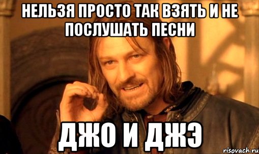 НЕЛЬЗЯ ПРОСТО ТАК ВЗЯТЬ И НЕ ПОСЛУШАТЬ ПЕСНИ ДЖО И ДЖЭ, Мем Нельзя просто так взять и (Боромир мем)