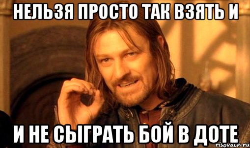 Нельзя просто так взять и и не сыграть бой в доте, Мем Нельзя просто так взять и (Боромир мем)