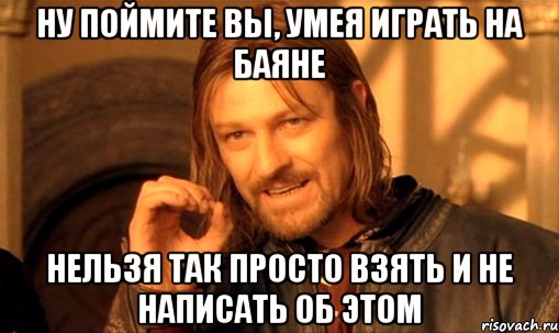 ну поймите вы, умея играть на баяне нельзя так просто взять и не написать об этом, Мем Нельзя просто так взять и (Боромир мем)