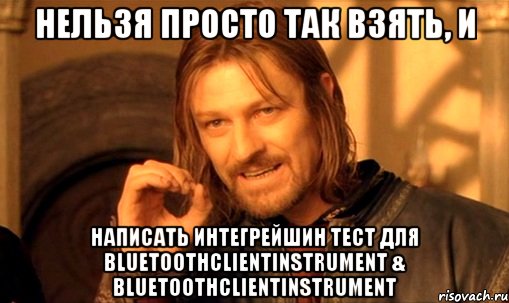 Нельзя просто так взять, и написать интегрейшин тест для BluetoothClientInstrument & BluetoothClientInstrument, Мем Нельзя просто так взять и (Боромир мем)