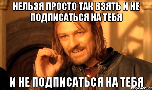 Нельзя просто так взять и не подписаться на тебя и не подписаться на тебя, Мем Нельзя просто так взять и (Боромир мем)