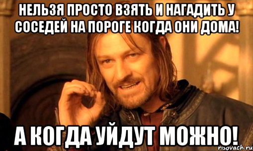 нельзя просто взять и нагадить у соседей на пороге когда они дома! а когда уйдут МОЖНО!, Мем Нельзя просто так взять и (Боромир мем)