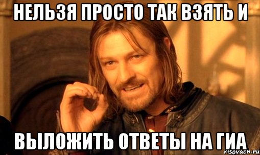Нельзя просто так взять и Выложить ответы на гиа, Мем Нельзя просто так взять и (Боромир мем)