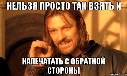 НЕЛЬЗЯ ПРОСТО ТАК ВЗЯТЬ И НАПЕЧАТАТЬ С ОБРАТНОЙ СТОРОНЫ, Мем Нельзя просто так взять и (Боромир мем)