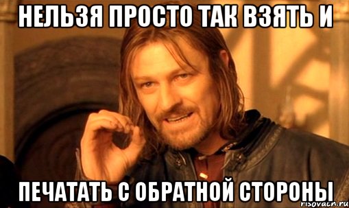 НЕЛЬЗЯ ПРОСТО ТАК ВЗЯТЬ И ПЕЧАТАТЬ С ОБРАТНОЙ СТОРОНЫ, Мем Нельзя просто так взять и (Боромир мем)