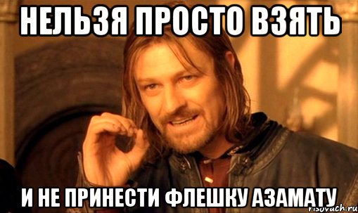 НЕЛЬЗЯ ПРОСТО ВЗЯТЬ И НЕ ПРИНЕСТИ ФЛЕШКУ АЗАМАТУ, Мем Нельзя просто так взять и (Боромир мем)