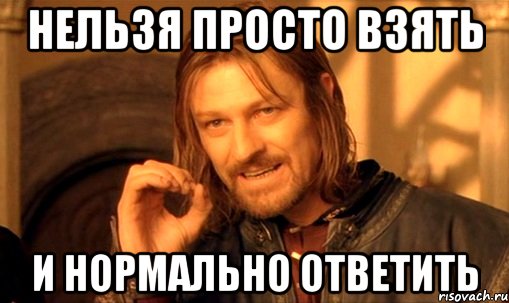 нельзя просто взять и нормально ответить, Мем Нельзя просто так взять и (Боромир мем)