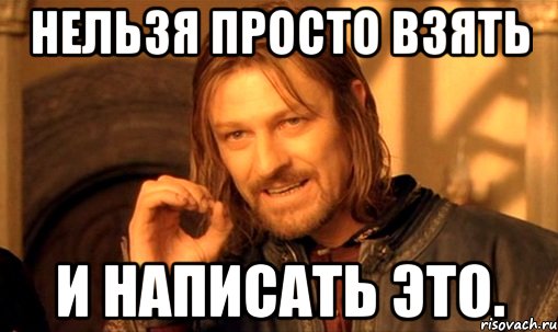 НЕЛЬЗЯ ПРОСТО ВЗЯТЬ И НАПИСАТЬ ЭТО., Мем Нельзя просто так взять и (Боромир мем)