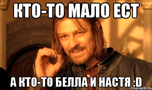 Кто-то мало ест А кто-то Белла и Настя :D, Мем Нельзя просто так взять и (Боромир мем)