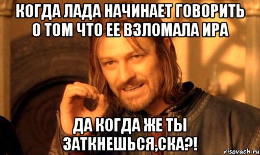 Когда Лада начинает говорить о том что ее взломала Ира Да когда же ты заткнешься,ска?!, Мем Нельзя просто так взять и (Боромир мем)