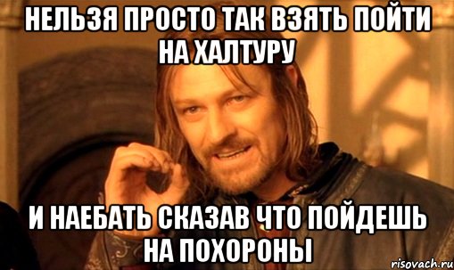 Нельзя просто так взять пойти на халтуру И наебать сказав что пойдешь на похороны, Мем Нельзя просто так взять и (Боромир мем)
